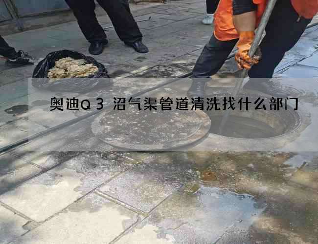 奧迪Q3沼氣渠管道清洗找什么部門 奧迪Q3沼氣渠管道清洗找什么部門
