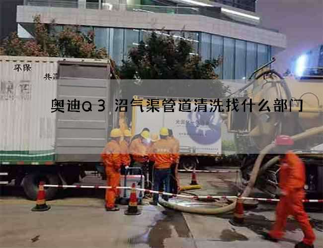奧迪Q3沼氣渠管道清洗找什么部門 奧迪Q3沼氣渠管道清洗找什么部門